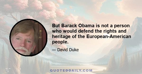 But Barack Obama is not a person who would defend the rights and heritage of the European-American people.