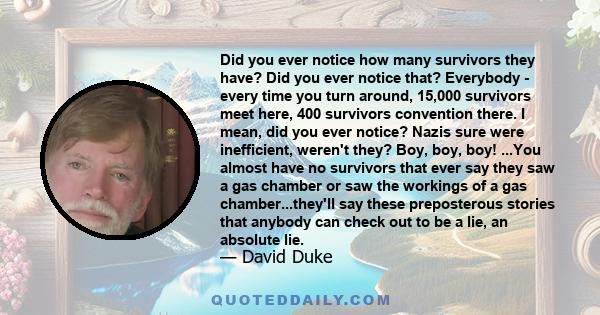 Did you ever notice how many survivors they have? Did you ever notice that? Everybody - every time you turn around, 15,000 survivors meet here, 400 survivors convention there. I mean, did you ever notice? Nazis sure