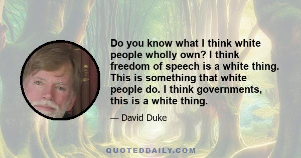 Do you know what I think white people wholly own? I think freedom of speech is a white thing. This is something that white people do. I think governments, this is a white thing.