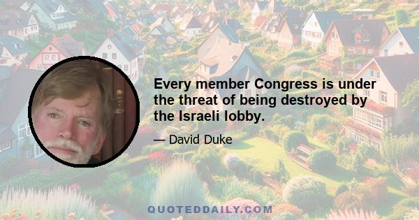 Every member Congress is under the threat of being destroyed by the Israeli lobby.