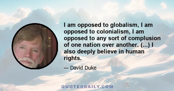 I am opposed to globalism, I am opposed to colonialism, I am opposed to any sort of complusion of one nation over another. (...) I also deeply believe in human rights.