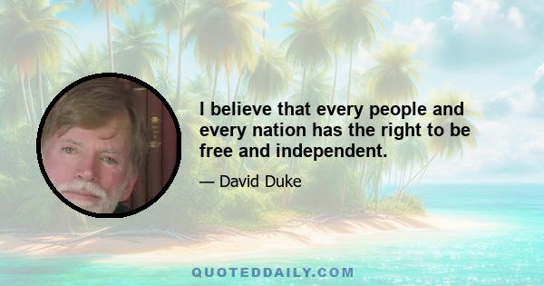 I believe that every people and every nation has the right to be free and independent.