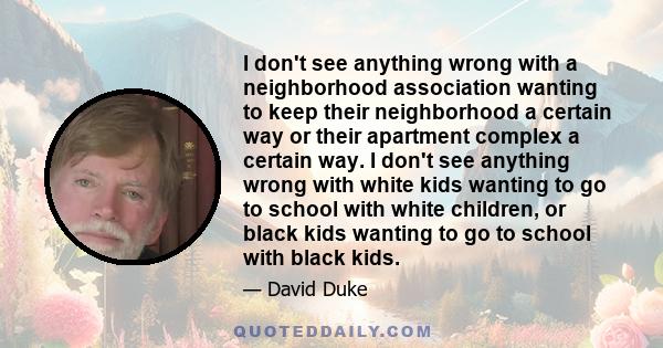 I don't see anything wrong with a neighborhood association wanting to keep their neighborhood a certain way or their apartment complex a certain way. I don't see anything wrong with white kids wanting to go to school