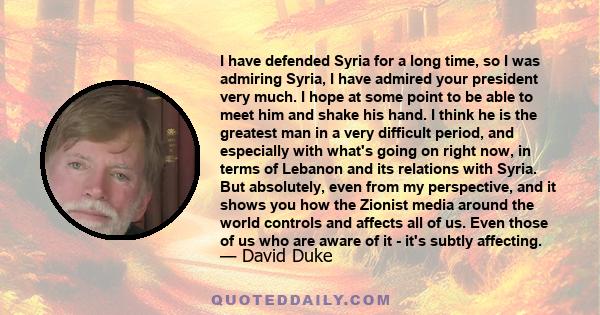 I have defended Syria for a long time, so I was admiring Syria, I have admired your president very much. I hope at some point to be able to meet him and shake his hand. I think he is the greatest man in a very difficult 