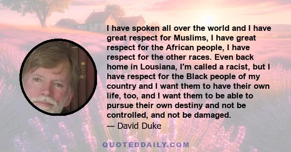 I have spoken all over the world and I have great respect for Muslims, I have great respect for the African people, I have respect for the other races. Even back home in Lousiana, I'm called a racist, but I have respect 