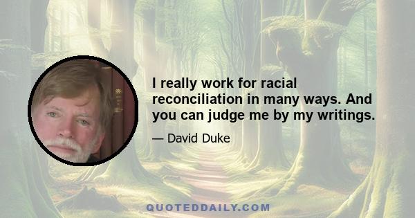 I really work for racial reconciliation in many ways. And you can judge me by my writings.