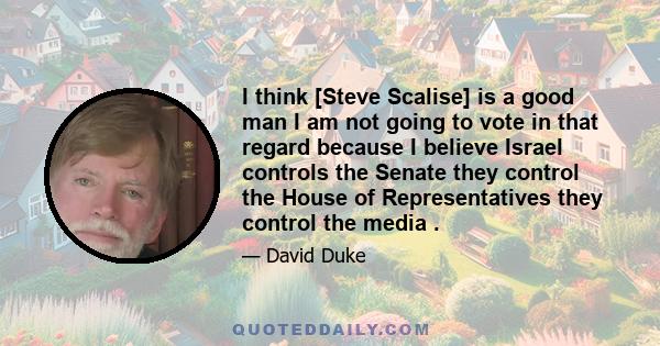 I think [Steve Scalise] is a good man I am not going to vote in that regard because I believe Israel controls the Senate they control the House of Representatives they control the media .