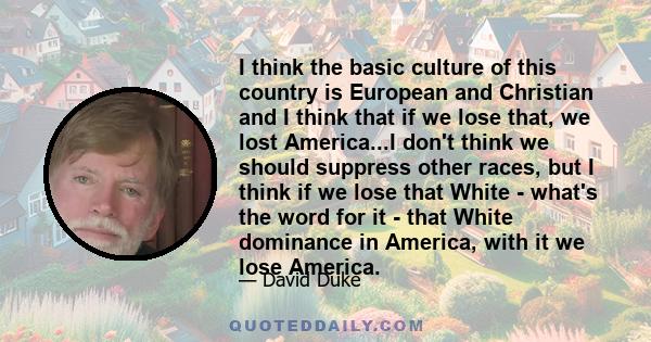 I think the basic culture of this country is European and Christian and I think that if we lose that, we lost America...I don't think we should suppress other races, but I think if we lose that White - what's the word