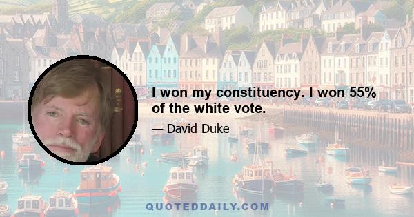 I won my constituency. I won 55% of the white vote.