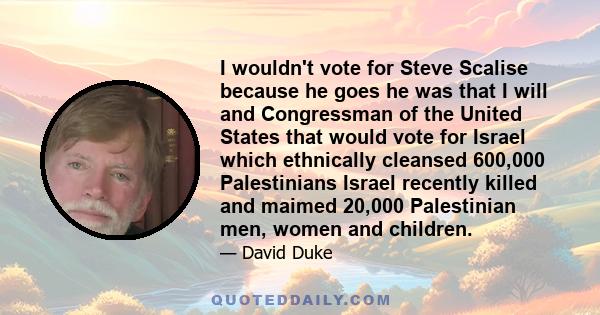 I wouldn't vote for Steve Scalise because he goes he was that I will and Congressman of the United States that would vote for Israel which ethnically cleansed 600,000 Palestinians Israel recently killed and maimed