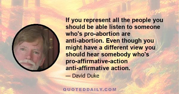 If you represent all the people you should be able listen to someone who's pro-abortion are anti-abortion. Even though you might have a different view you should hear somebody who's pro-affirmative-action