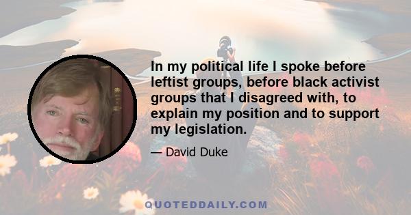 In my political life I spoke before leftist groups, before black activist groups that I disagreed with, to explain my position and to support my legislation.