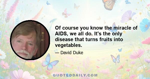 Of course you know the miracle of AIDS, we all do. It's the only disease that turns fruits into vegetables.