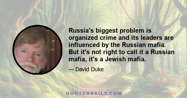 Russia's biggest problem is organized crime and its leaders are influenced by the Russian mafia. But it's not right to call it a Russian mafia, it's a Jewish mafia.