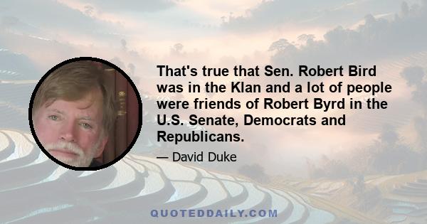 That's true that Sen. Robert Bird was in the Klan and a lot of people were friends of Robert Byrd in the U.S. Senate, Democrats and Republicans.