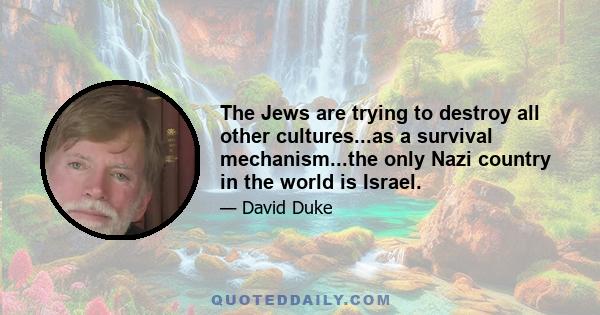 The Jews are trying to destroy all other cultures...as a survival mechanism...the only Nazi country in the world is Israel.