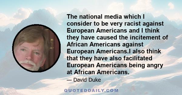 The national media which I consider to be very racist against European Americans and I think they have caused the incitement of African Americans against European Americans.I also think that they have also facilitated