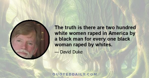 The truth is there are two hundred white women raped in America by a black man for every one black woman raped by whites.