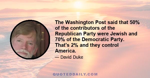 The Washington Post said that 50% of the contributors of the Republican Party were Jewish and 70% of the Democratic Party. That's 2% and they control America.