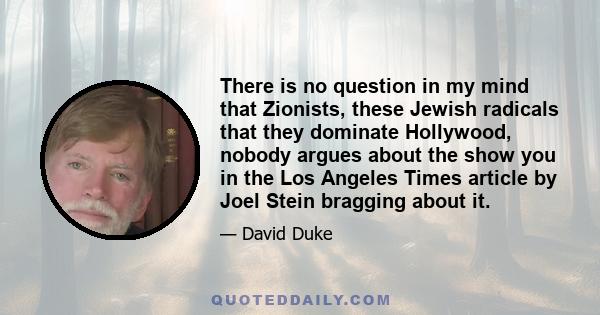 There is no question in my mind that Zionists, these Jewish radicals that they dominate Hollywood, nobody argues about the show you in the Los Angeles Times article by Joel Stein bragging about it.