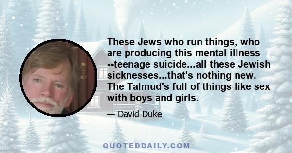 These Jews who run things, who are producing this mental illness ­­teenage suicide...all these Jewish sicknesses...that's nothing new. The Talmud's full of things like sex with boys and girls.