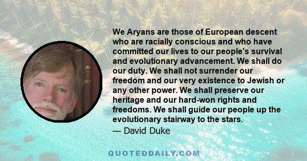 We Aryans are those of European descent who are racially conscious and who have committed our lives to our people's survival and evolutionary advancement. We shall do our duty. We shall not surrender our freedom and our 