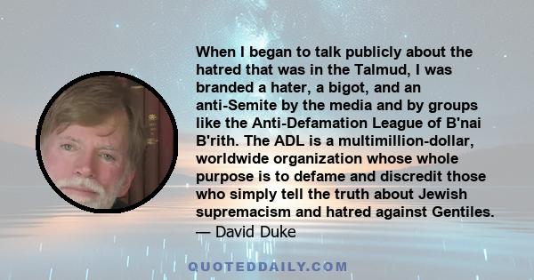 When I began to talk publicly about the hatred that was in the Talmud, I was branded a hater, a bigot, and an anti-Semite by the media and by groups like the Anti-Defamation League of B'nai B'rith. The ADL is a