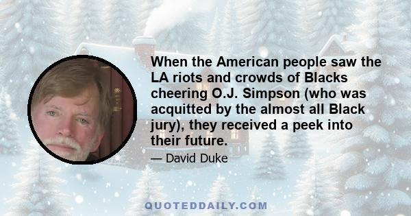 When the American people saw the LA riots and crowds of Blacks cheering O.J. Simpson (who was acquitted by the almost all Black jury), they received a peek into their future.