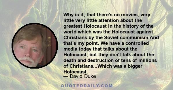 Why is it, that there's no movies, very little very little attention about the greatest Holocaust in the history of the world which was the Holocaust against Christians by the Soviet communism.And that's my point. We