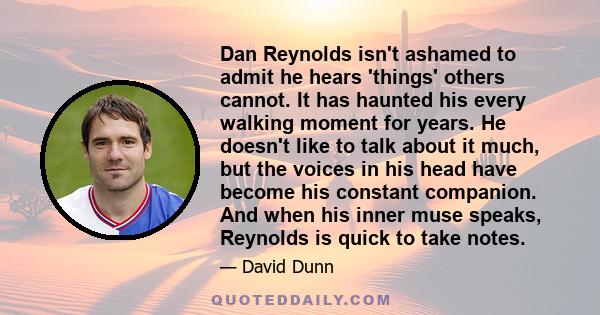 Dan Reynolds isn't ashamed to admit he hears 'things' others cannot. It has haunted his every walking moment for years. He doesn't like to talk about it much, but the voices in his head have become his constant