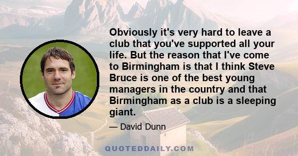 Obviously it's very hard to leave a club that you've supported all your life. But the reason that I've come to Birmingham is that I think Steve Bruce is one of the best young managers in the country and that Birmingham