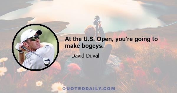 At the U.S. Open, you're going to make bogeys.