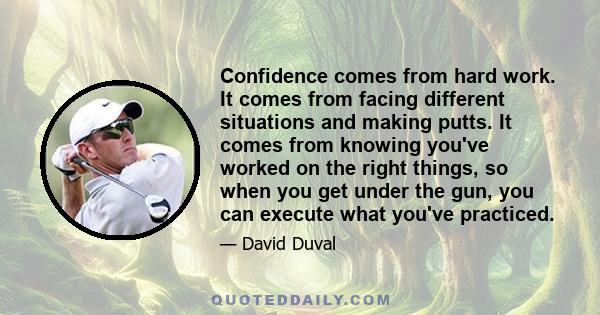 Confidence comes from hard work. It comes from facing different situations and making putts. It comes from knowing you've worked on the right things, so when you get under the gun, you can execute what you've practiced.