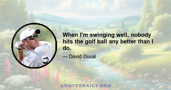 When I'm swinging well, nobody hits the golf ball any better than I do.