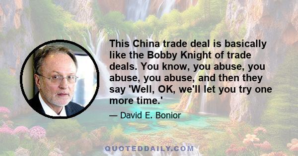 This China trade deal is basically like the Bobby Knight of trade deals. You know, you abuse, you abuse, you abuse, and then they say 'Well, OK, we'll let you try one more time.'