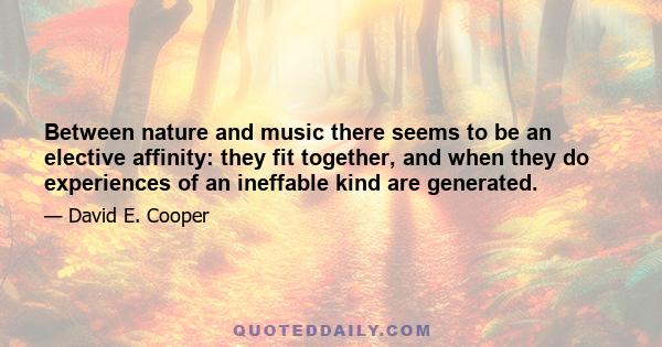 Between nature and music there seems to be an elective affinity: they fit together, and when they do experiences of an ineffable kind are generated.