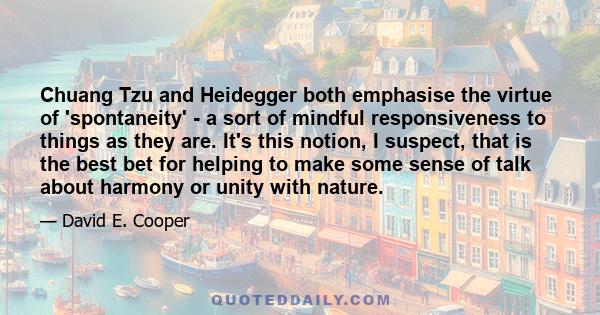 Chuang Tzu and Heidegger both emphasise the virtue of 'spontaneity' - a sort of mindful responsiveness to things as they are. It's this notion, I suspect, that is the best bet for helping to make some sense of talk