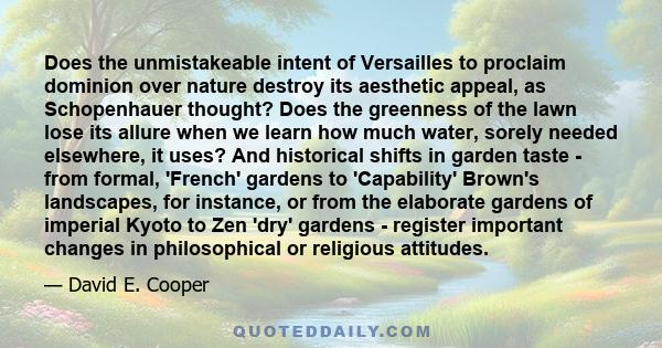 Does the unmistakeable intent of Versailles to proclaim dominion over nature destroy its aesthetic appeal, as Schopenhauer thought? Does the greenness of the lawn lose its allure when we learn how much water, sorely