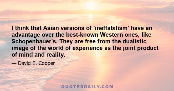 I think that Asian versions of 'ineffabilism' have an advantage over the best-known Western ones, like Schopenhauer's. They are free from the dualistic image of the world of experience as the joint product of mind and