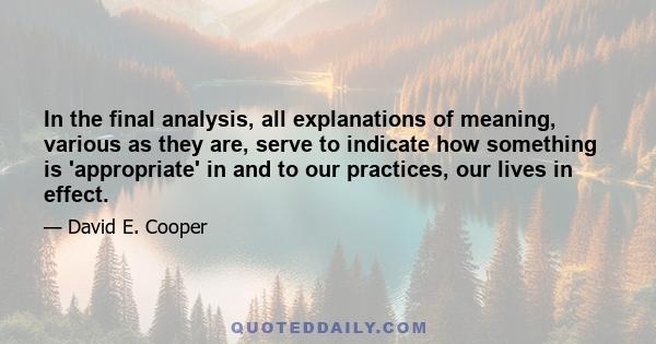 In the final analysis, all explanations of meaning, various as they are, serve to indicate how something is 'appropriate' in and to our practices, our lives in effect.