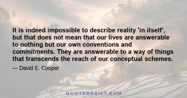 It is indeed impossible to describe reality 'in itself', but that does not mean that our lives are answerable to nothing but our own conventions and commitments. They are answerable to a way of things that transcends