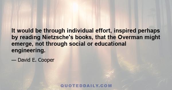 It would be through individual effort, inspired perhaps by reading Nietzsche's books, that the Overman might emerge, not through social or educational engineering.