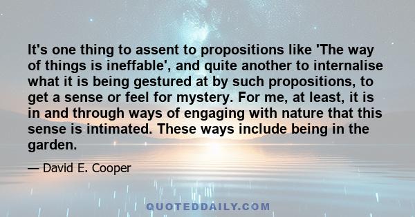 It's one thing to assent to propositions like 'The way of things is ineffable', and quite another to internalise what it is being gestured at by such propositions, to get a sense or feel for mystery. For me, at least,