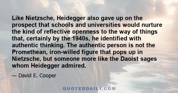 Like Nietzsche, Heidegger also gave up on the prospect that schools and universities would nurture the kind of reflective openness to the way of things that, certainly by the 1940s, he identified with authentic