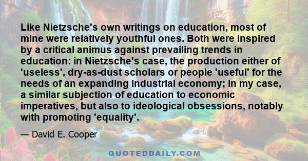 Like Nietzsche's own writings on education, most of mine were relatively youthful ones. Both were inspired by a critical animus against prevailing trends in education: in Nietzsche's case, the production either of