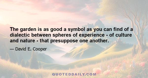 The garden is as good a symbol as you can find of a dialectic between spheres of experience - of culture and nature - that presuppose one another.