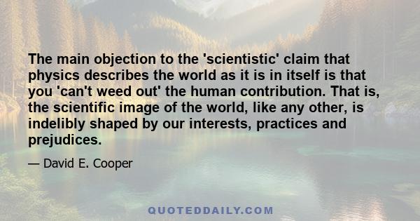 The main objection to the 'scientistic' claim that physics describes the world as it is in itself is that you 'can't weed out' the human contribution. That is, the scientific image of the world, like any other, is