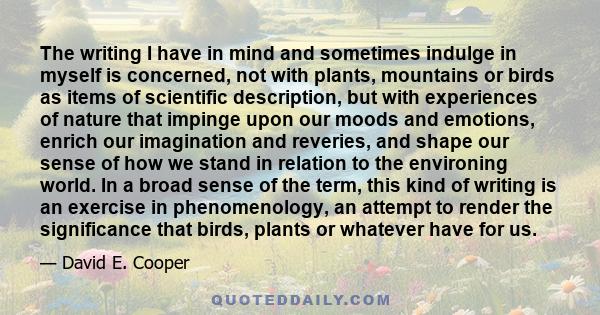 The writing I have in mind and sometimes indulge in myself is concerned, not with plants, mountains or birds as items of scientific description, but with experiences of nature that impinge upon our moods and emotions,