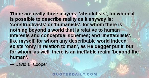 There are really three players: 'absolutists', for whom it is possible to describe reality as it anyway is; 'constructivists' or 'humanists', for whom there is nothing beyond a world that is relative to human interests