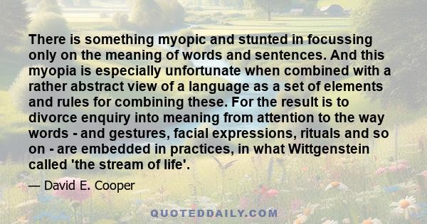 There is something myopic and stunted in focussing only on the meaning of words and sentences. And this myopia is especially unfortunate when combined with a rather abstract view of a language as a set of elements and